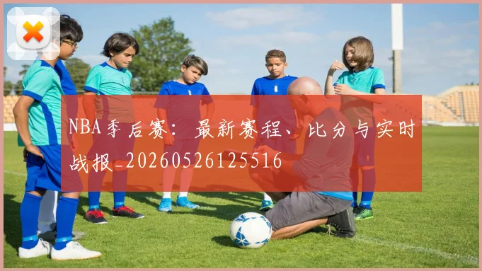NBA季后赛:最新赛程、比分与实时战报_20260526125516