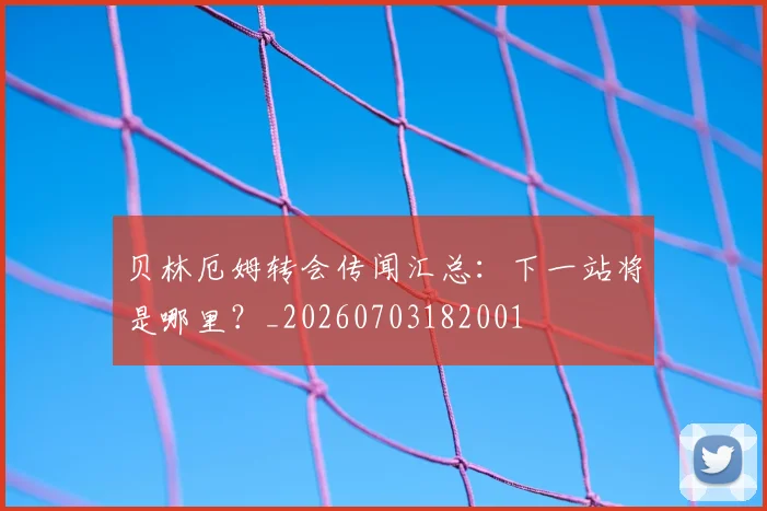 贝林厄姆转会传闻汇总：下一站将是哪里？_20260703182001