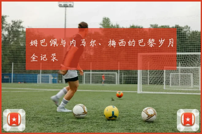 姆巴佩与内马尔、梅西的巴黎岁月全记录