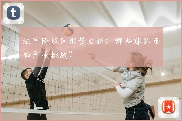 法甲降级区形势分析：哪些球队面临严峻挑战？