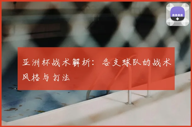 亚洲杯战术解析：各支球队的战术风格与打法