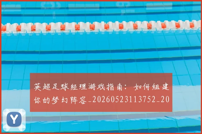 英超足球经理游戏指南：如何组建你的梦幻阵容_20260523113752_20260702174831