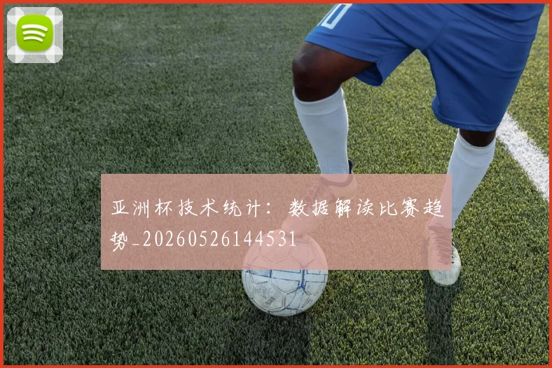 亚洲杯技术统计：数据解读比赛趋势_20260526144531