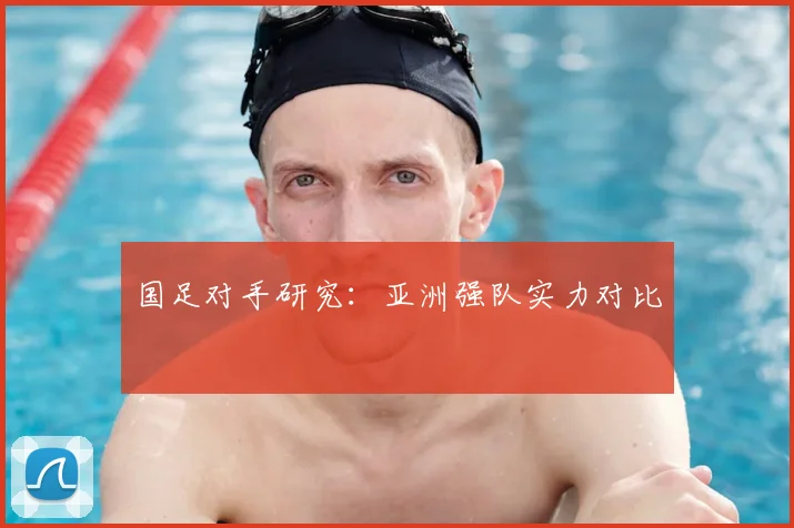 国足对手研究：亚洲强队实力对比