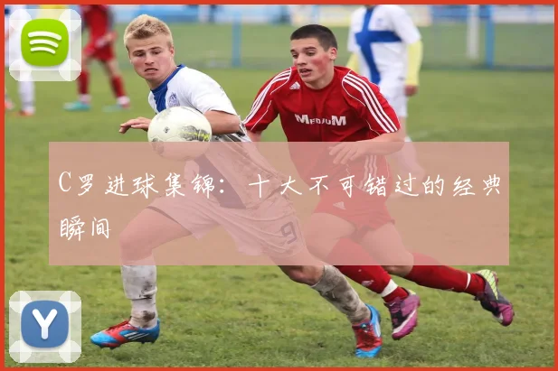 C罗进球集锦：十大不可错过的经典瞬间