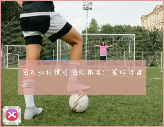 国足如何提升国际排名：策略与建议