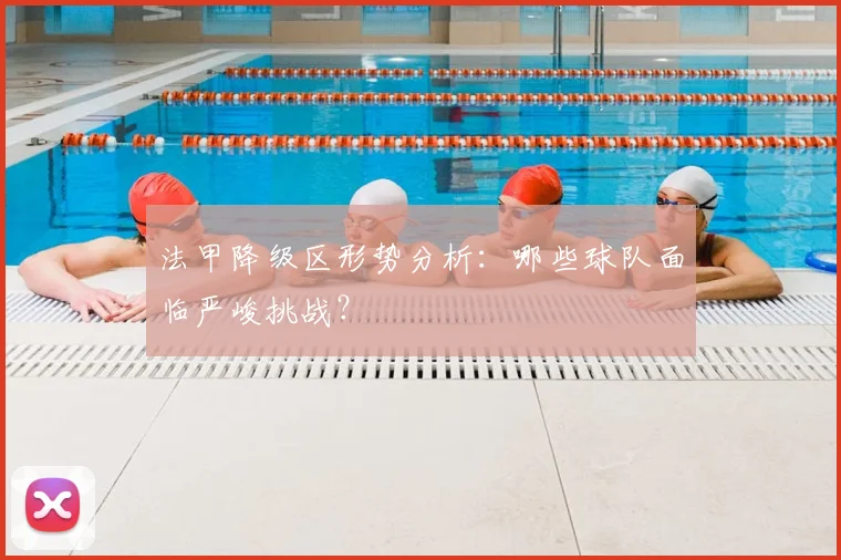法甲降级区形势分析：哪些球队面临严峻挑战？