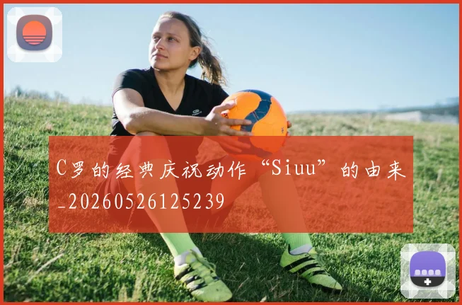 C罗的经典庆祝动作“Siuu”的由来_20260526125239
