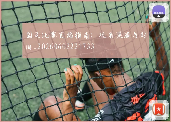 国足比赛直播指南：观看渠道与时间_20260603221733