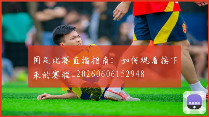 国足比赛直播指南：如何观看接下来的赛程_20260606152948
