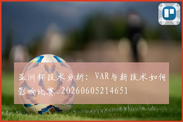 亚洲杯技术分析：VAR与新技术如何影响比赛_20260605214651