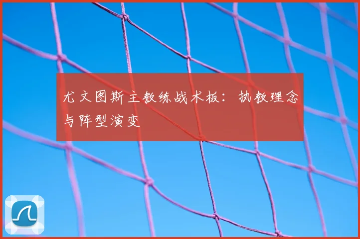 尤文图斯主教练战术板：执教理念与阵型演变