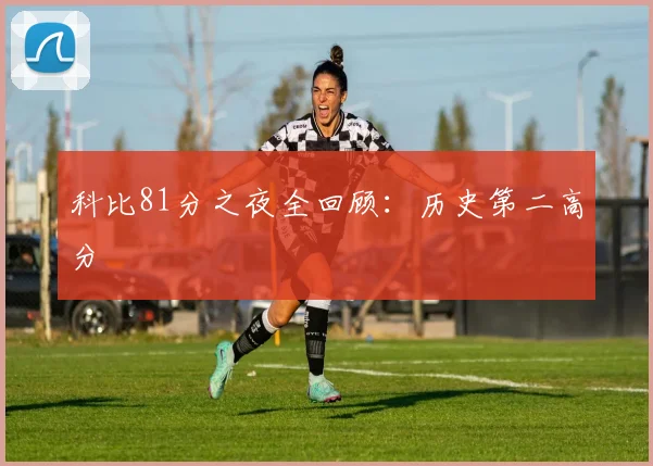 科比81分之夜全回顾:历史第二高分