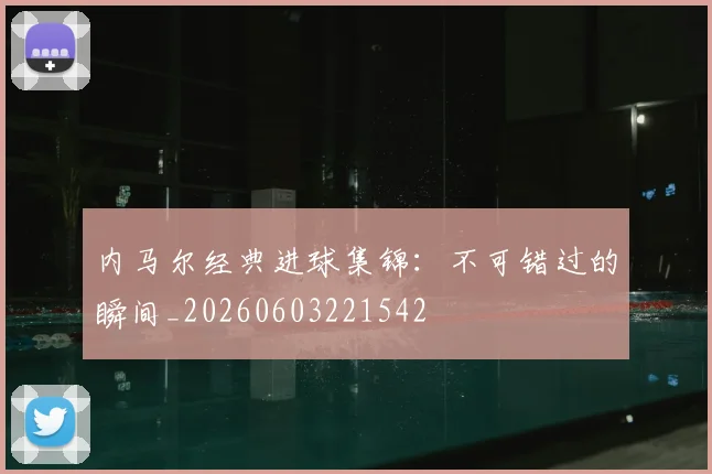 内马尔经典进球集锦:不可错过的瞬间_20260603221542