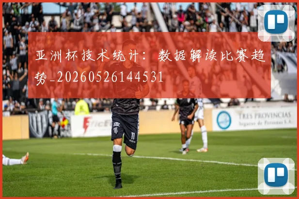 亚洲杯技术统计：数据解读比赛趋势_20260526144531