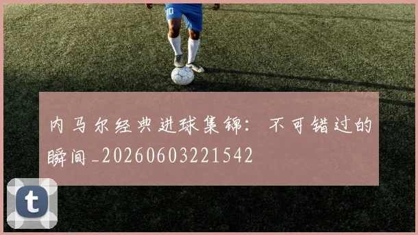 内马尔经典进球集锦:不可错过的瞬间_20260603221542