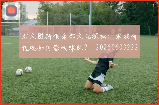 尤文图斯俱乐部文化探秘：家族价值观如何影响球队？_20260603222031