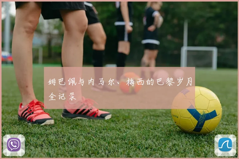姆巴佩与内马尔、梅西的巴黎岁月全记录