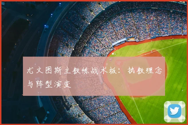 尤文图斯主教练战术板：执教理念与阵型演变