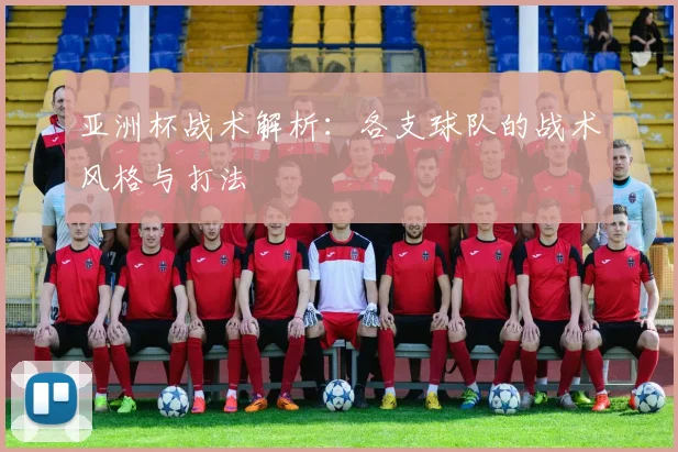 亚洲杯战术解析：各支球队的战术风格与打法