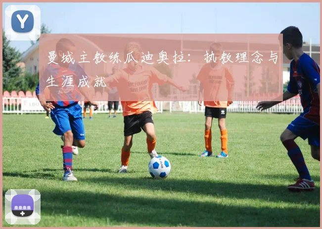 曼城主教练瓜迪奥拉：执教理念与生涯成就