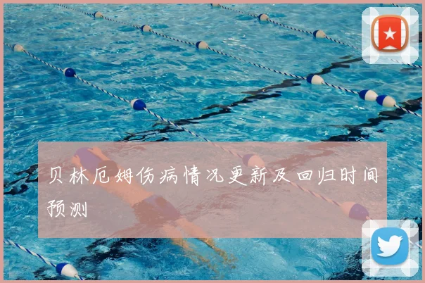 贝林厄姆伤病情况更新及回归时间预测