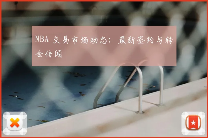 NBA 交易市场动态：最新签约与转会传闻