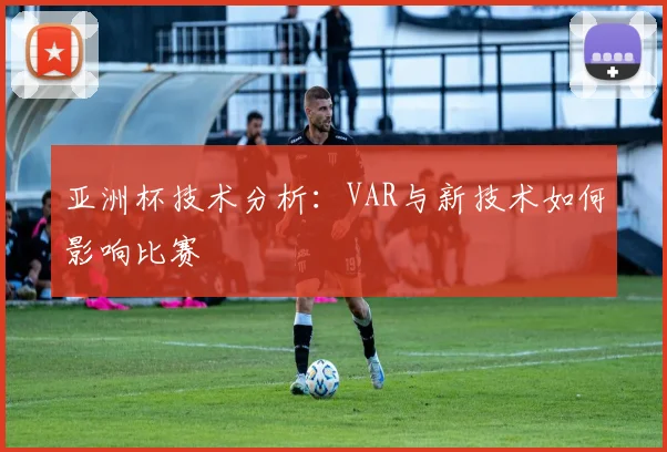 亚洲杯技术分析：VAR与新技术如何影响比赛