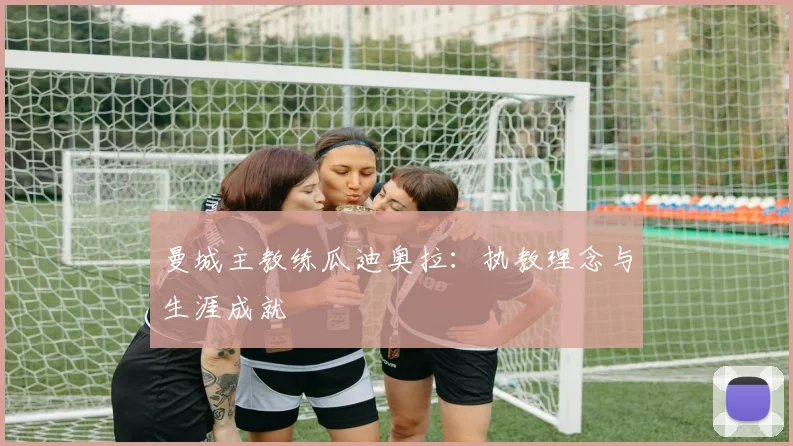 曼城主教练瓜迪奥拉：执教理念与生涯成就