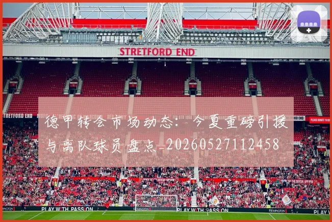 德甲转会市场动态：今夏重磅引援与离队球员盘点_20260527112458