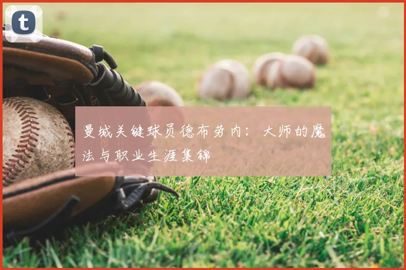 曼城关键球员德布劳内：大师的魔法与职业生涯集锦