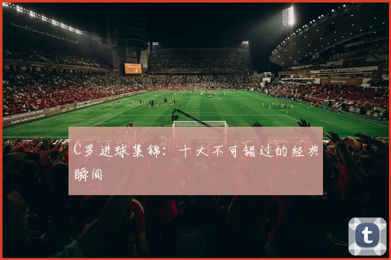 C罗进球集锦：十大不可错过的经典瞬间
