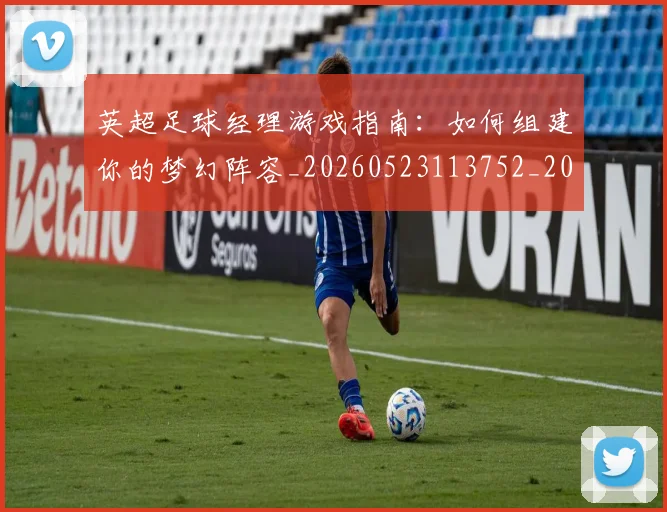 英超足球经理游戏指南：如何组建你的梦幻阵容_20260523113752_20260702174831